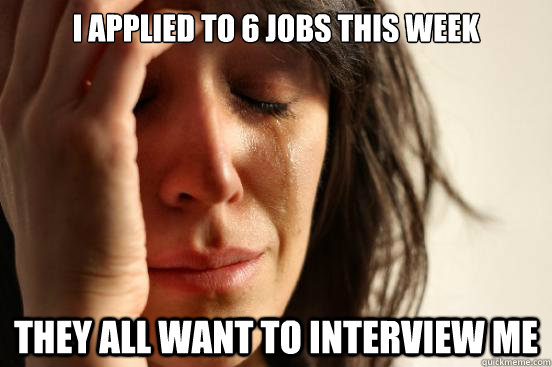 i applied to 6 jobs this week they all want to interview me - First World Problems