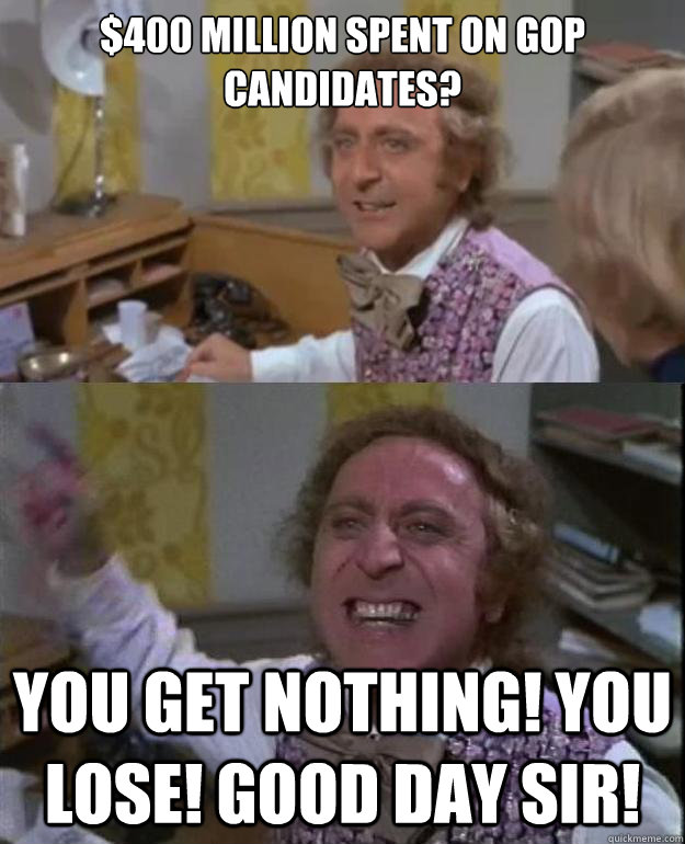 400 million spent on gop candidates you get nothing you l - Angry Wonka