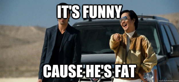 its funny cause hes fat -