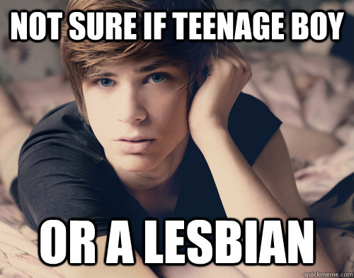 not sure if teenage boy or a lesbian - I get very confused lately