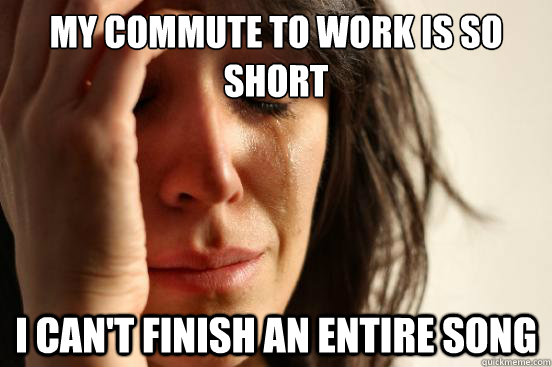 my commute to work is so short i cant finish an entire song - First World Problems
