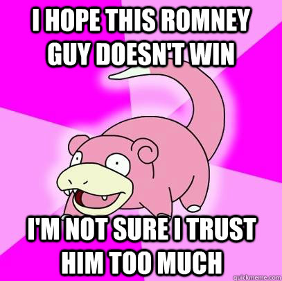 i hope this romney guy doesnt win im not sure i trust him - Slowpoke