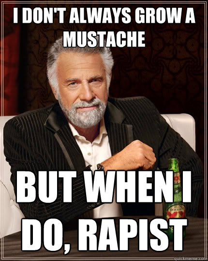 i dont always grow a mustache but when i do rapist - The Most Interesting Man In The World