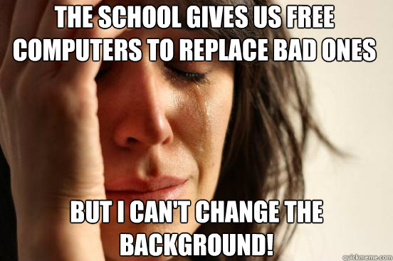 the school gives us free computers to replace bad ones but i - First World Problems