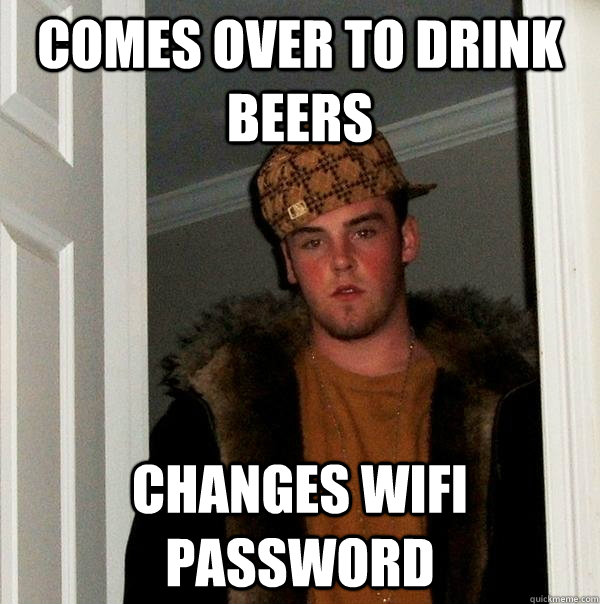 comes over to drink beers changes wifi password - Scumbag Steve