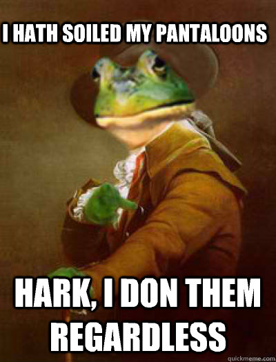 i hath soiled my pantaloons hark i don them regardless -