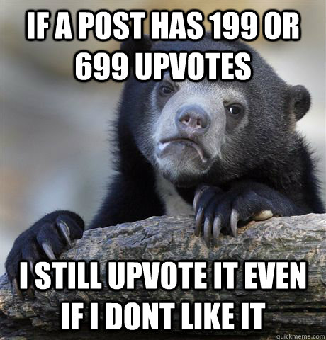 if a post has 199 or 699 upvotes i still upvote it even if i - Confession Bear