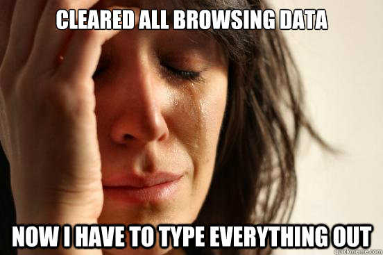 cleared all browsing data now i have to type everything out - First World Problems
