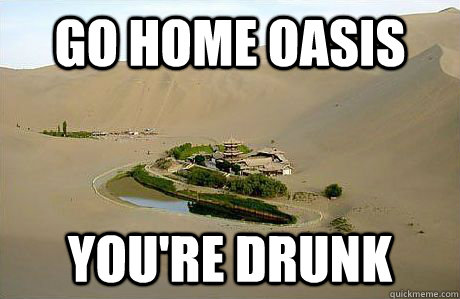 go home oasis youre drunk -