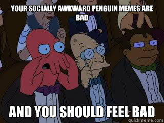 your socially awkward penguin memes are bad and you should f - Bad Zoidberg