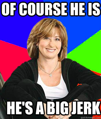 of course he is hes a big jerk - Sheltering Suburban Mom