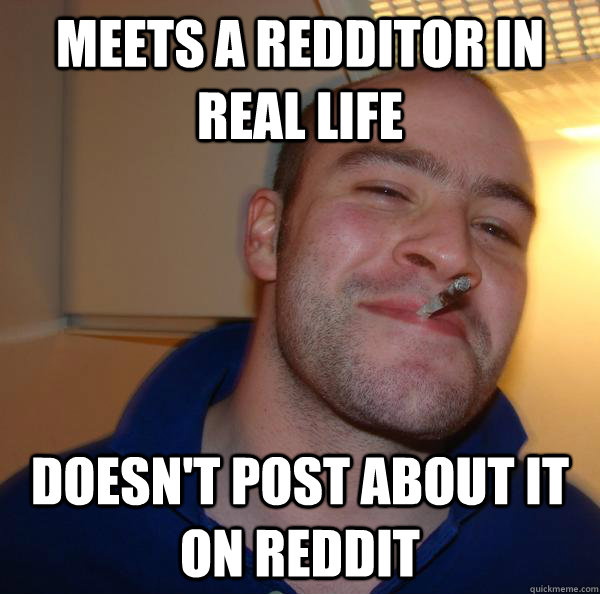meets a redditor in real life doesnt post about it on reddi - Good Guy Greg