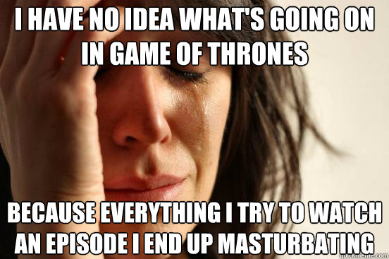 i have no idea whats going on in game of thrones because ev - First World Problems