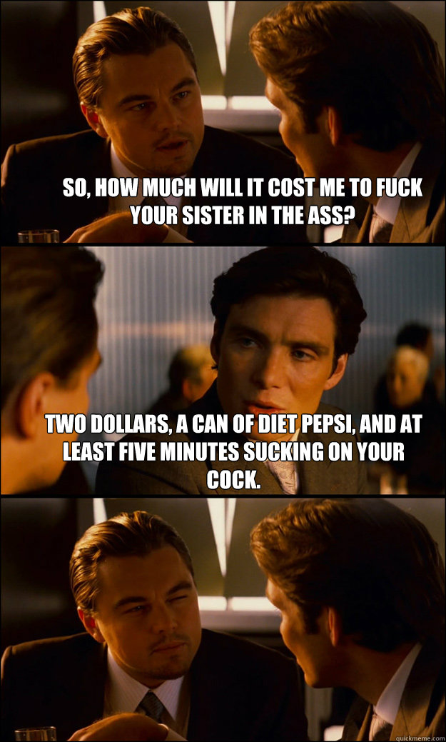 so how much will it cost me to fuck your sister in the ass - Inception
