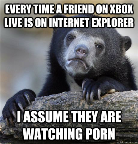 every time a friend on xbox live is on internet explorer i a - Confession Bear