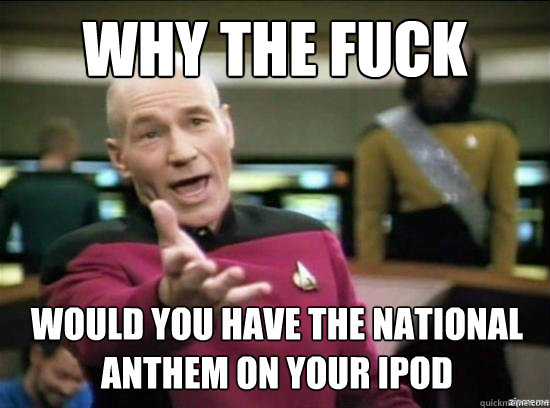 why the fuck would you have the national anthem on your ipod - why the fuck picard