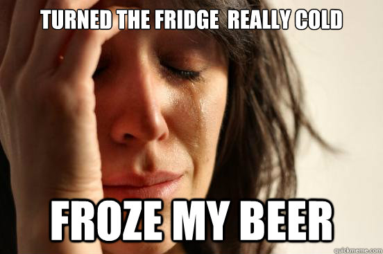 turned the fridge really cold froze my beer - First World Problems