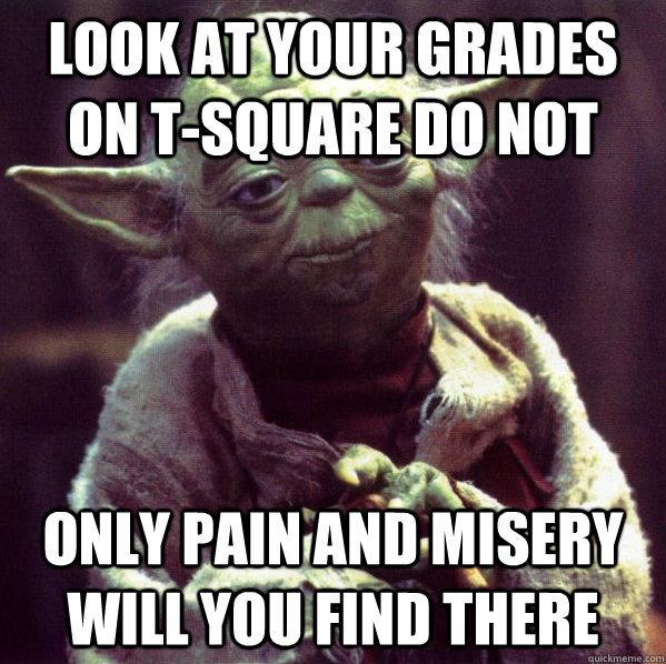 look at your grades on tsquare do not only pain and misery - Condescending Yoda