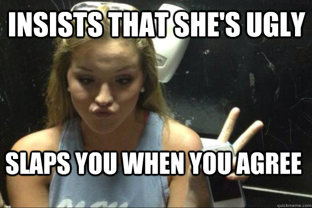 insists that shes ugly slaps you when you agree - Annoying Suburban Girl