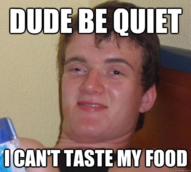 dude be quiet i cant taste my food - 10 Guy