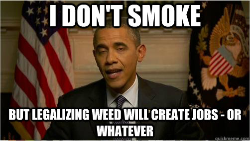 i dont smoke but legalizing weed will create jobs or what - 10 Obama