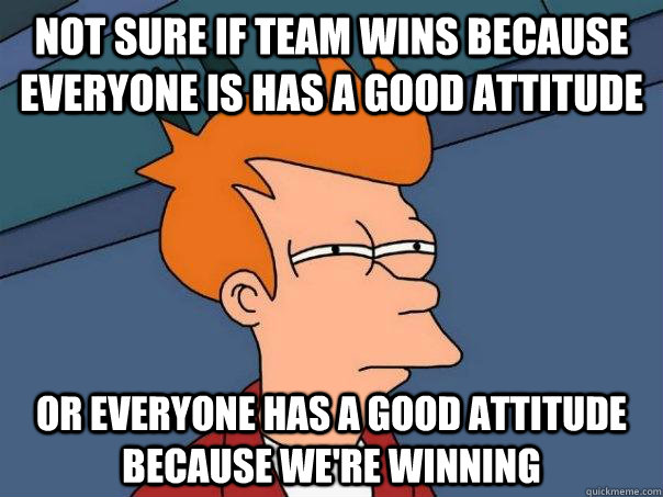 not sure if team wins because everyone is has a good attitud - Futurama Fry