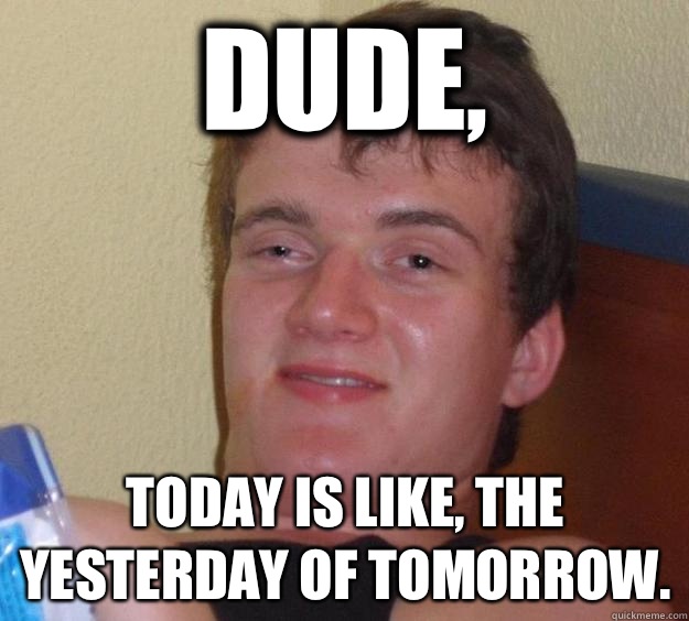 Dude Today is like the yesterday of tomorrow - 10 Guy