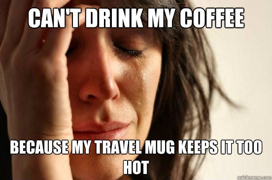 cant drink my coffee because my travel mug keeps it too hot - First World Problems