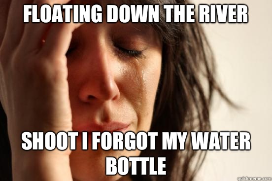 Floating down the river Shoot i forgot my water bottle - First World Problems