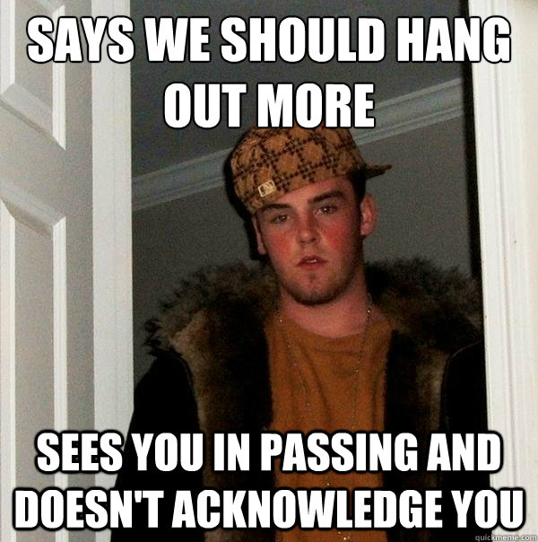 says we should hang out more sees you in passing and doesnt - Scumbag Steve