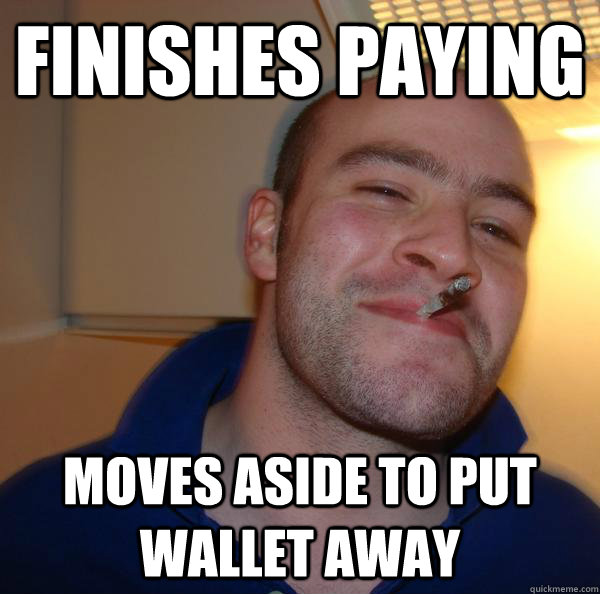 finishes paying moves aside to put wallet away - Good Guy Greg