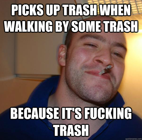 picks up trash when walking by some trash because its fucki - Good Guy Greg