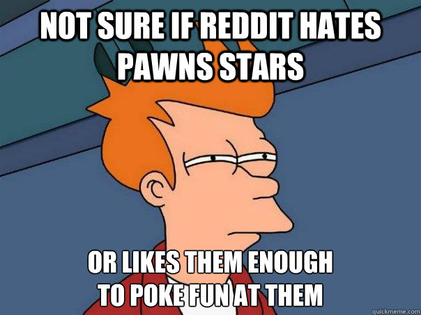 not sure if reddit hates pawns stars or likes them enough t - Futurama Fry