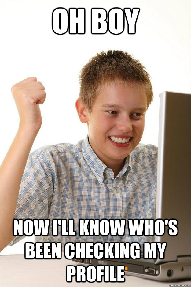 oh boy now ill know whos been checking my profile - First day on the internet kid