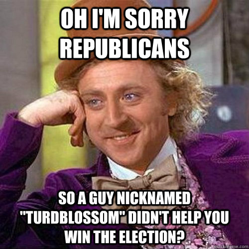 oh im sorry republicans so a guy nicknamed turdblossom di - Condecending Wonka