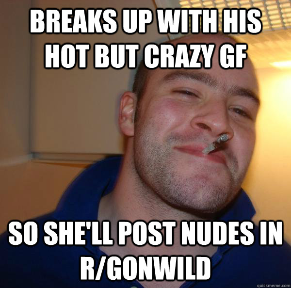 breaks up with his hot but crazy gf so shell post nudes in - Good Guy Greg