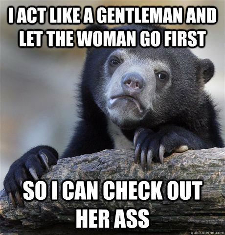 i act like a gentleman and let the woman go first so i can c - Confession Bear