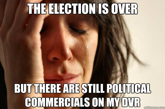 the election is over but there are still political commercia - First World Problems
