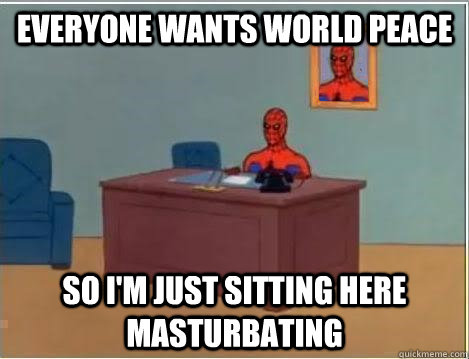 everyone wants world peace so im just sitting here masturba - Im just sitting here masturbating