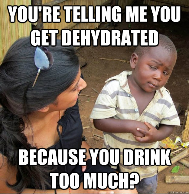 youre telling me you get dehydrated because you drink too m - Skeptical Third World Kid