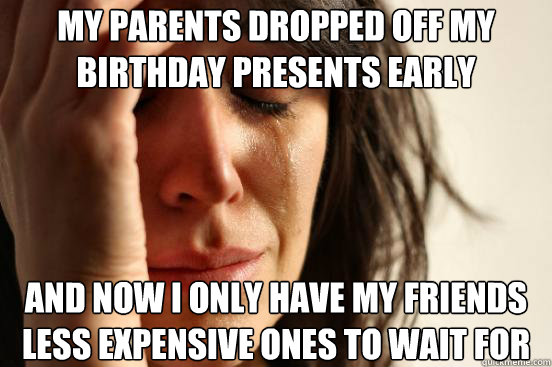 my parents dropped off my birthday presents early and now i - First World Problems