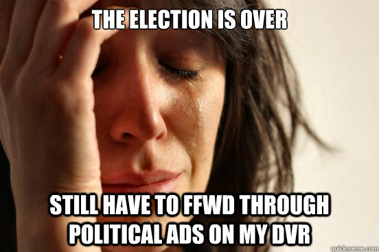 the election is over still have to ffwd through political ad - First World Problems