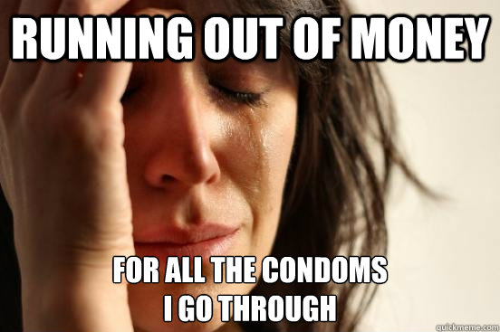 running out of money for all the condoms i go through - First world problems