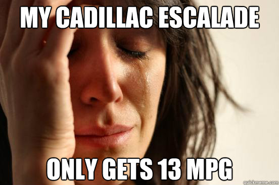 my cadillac escalade only gets 13 mpg - First World Problems