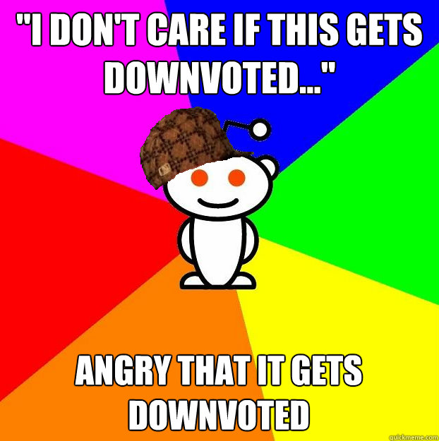 i dont care if this gets downvoted angry that it gets - Scumbag Redditor