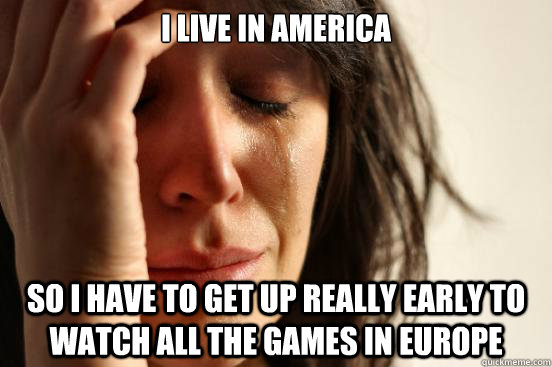 i live in america so i have to get up really early to watch - First World Problems