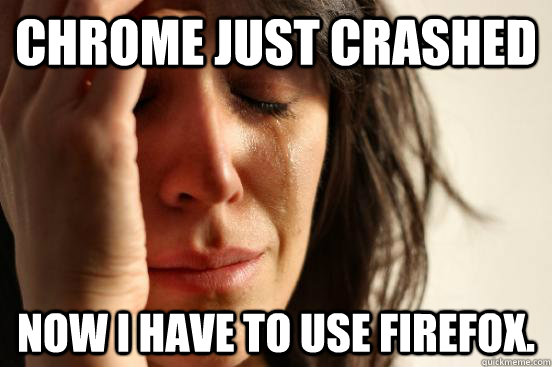 chrome just crashed now i have to use firefox - First World Problems