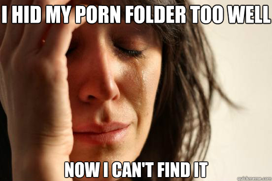i hid my porn folder too well now i cant find it - First World Problems