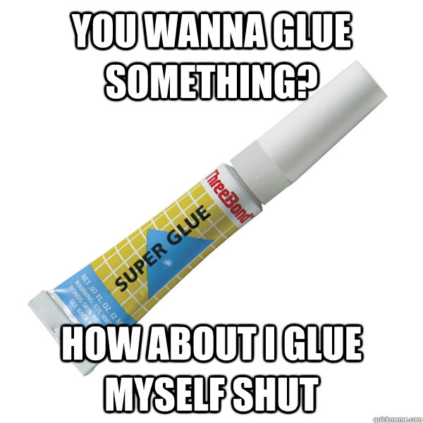 you wanna glue something how about i glue myself shut - Scumbag Super Glue