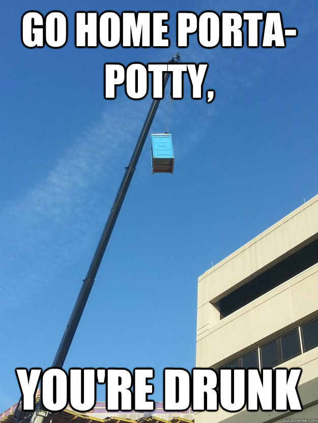go home portapotty youre drunk - Go home porta-potty...